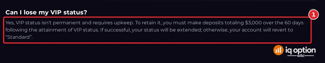 IQ Option VIP FAQ answer to Can I lose my VIP status: deposits totaling 3,000 dollars over the 60 days after attaining VIP, otherwise the account reverts to Standard